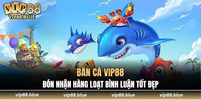 Bắn Cá VIP88 4 Bắn cá VIP88 đón nhận hàng loạt bình luận tốt đẹp