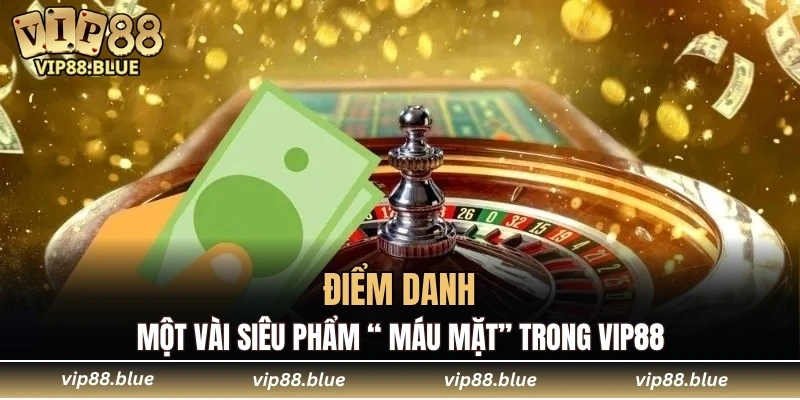 Casino VIP88 6 Điểm danh một vài siêu phẩm “ máu mặt” trong VIP88