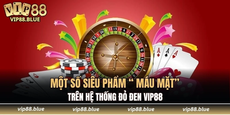 Game Bài VIP88 6 Một số siêu phẩm “ máu mặt” trên hệ thống đỏ đen VIP88