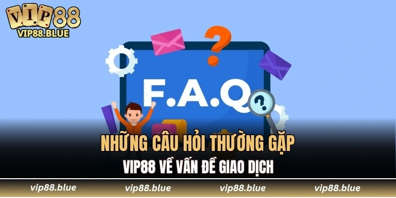 Những câu hỏi thường gặp VIP88 về vấn đề giao dịch